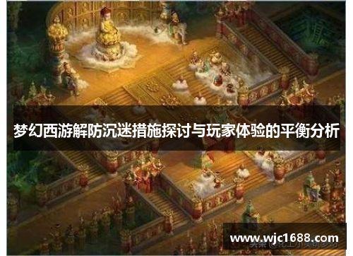 梦幻西游解防沉迷措施探讨与玩家体验的平衡分析 梦幻西游解防沉迷措施探讨与玩家体验的平衡分析