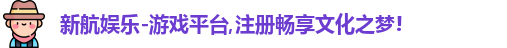 新航娱乐-游戏平台,注册畅享文化之梦!